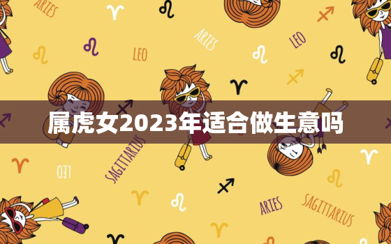 属虎女2023年适合做生意吗，2023年属虎女人感情全年运势