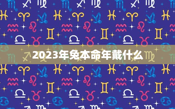 2023年兔本命年戴什么，结婚要避开本命年吗