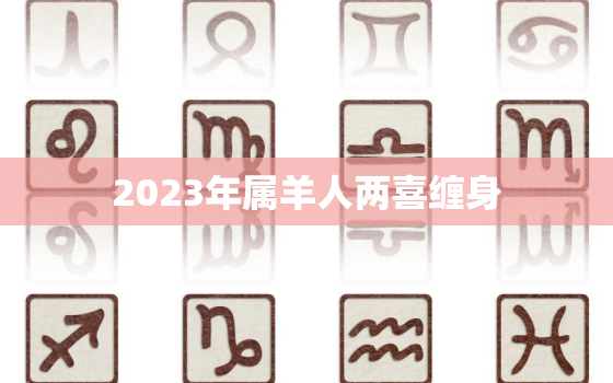 2023年属羊人两喜缠身，2023年属羊人的运气