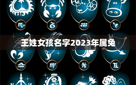 王姓女孩名字2023年属兔，王姓女孩名字2023年属兔起名