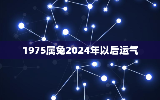 1975属兔2024年以后运气，1975属兔202年46岁以后运气