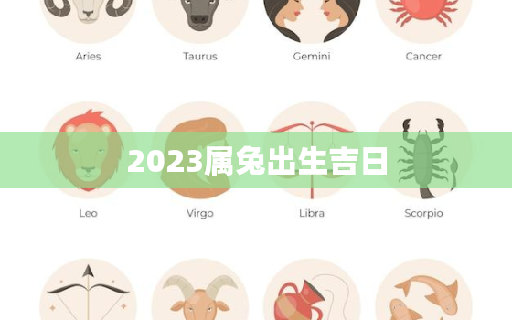 2023属兔出生吉日，2023年属兔的几月份出生好