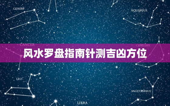 风水罗盘指南针测吉凶方位，风水罗盘指南针怎么看