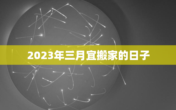 2023年三月宜搬家的日子，2o21年三月搬家吉日