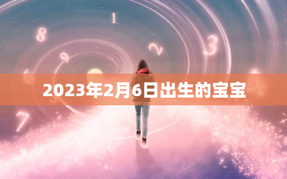 2023年2月6日出生的宝宝，2023年2月6日出生的宝宝好不好