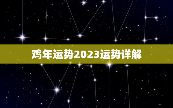 鸡年运势2023运势详解，鸡人2023年运势运程每月运程