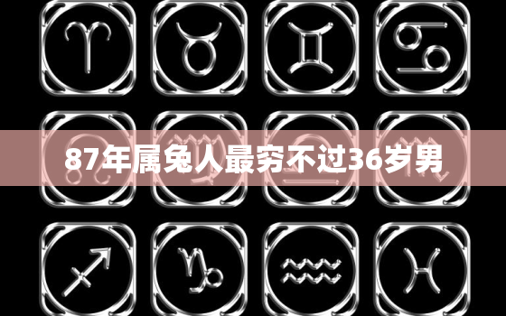 87年属兔人最穷不过36岁男，87年属兔人最穷不过36岁男六月初五