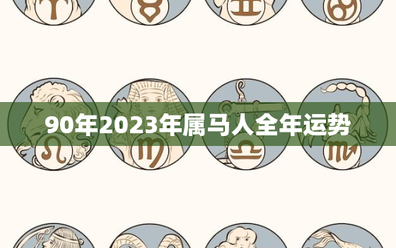 90年2023年属马人全年运势，1990年属马32岁转大运