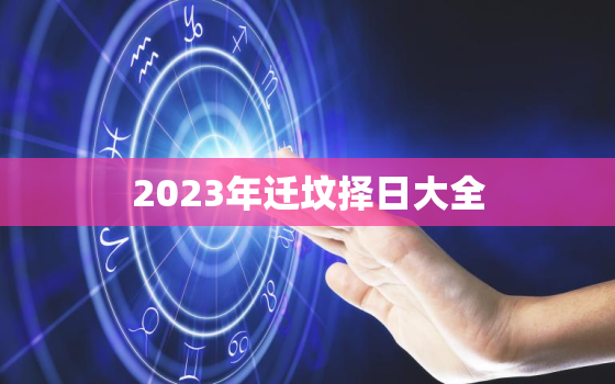 2023年迁坟择日大全，2021年迁坟吉日查询