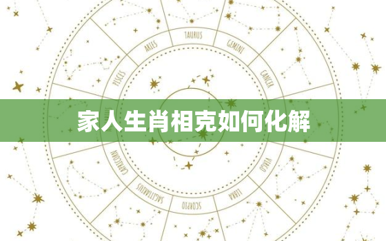 家人生肖相克如何化解，家庭生肖相克