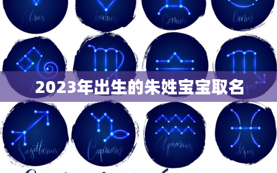 2023年出生的朱姓宝宝取名，2021年朱姓宝宝名字大全