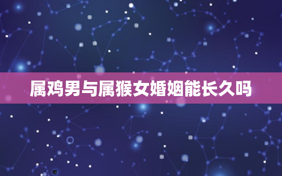 属鸡男与属猴女婚姻能长久吗，属鸡男与属猴女婚姻能长久吗
