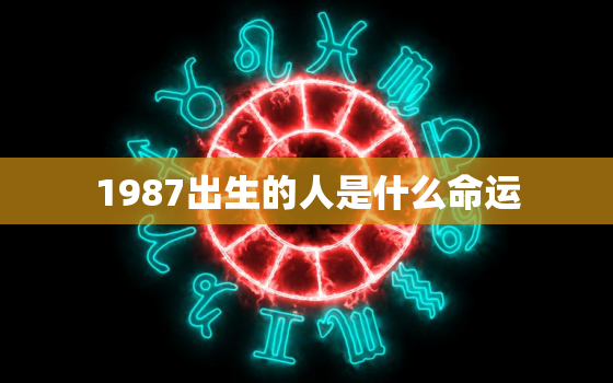 1987出生的人是什么命运，1987年出生的人是属于什么命