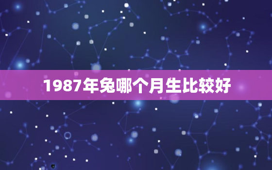 1987年兔哪个月生比较好，1987年兔子哪个月出生的好