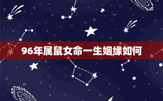 96年属鼠女命一生姻缘如何，96年属鼠女一生的命运如何