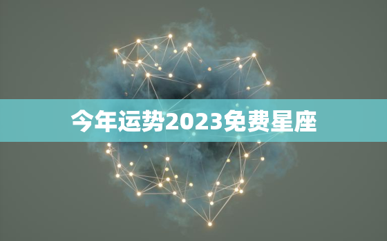 今年运势2023免费星座，今年运势2023免费星座分析