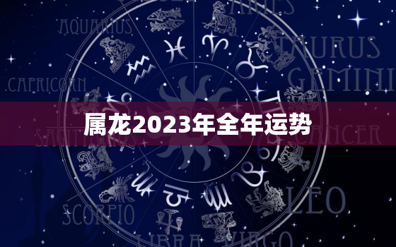 属龙2023年全年运势，属龙2023年全年运势女性