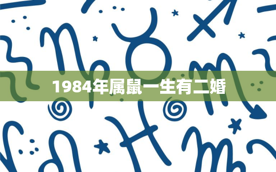 1984年属鼠一生有二婚，1984年属鼠一生有二婚之命