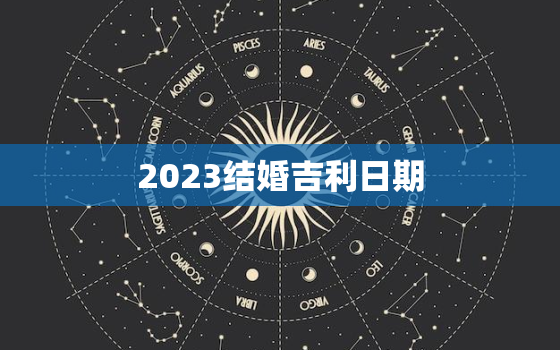 2023结婚吉利日期，结婚吉日2023年