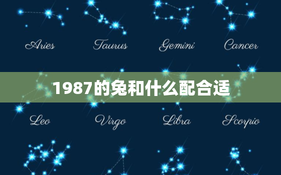 1987的兔和什么配合适，1987年属兔和什么属相最佳搭档