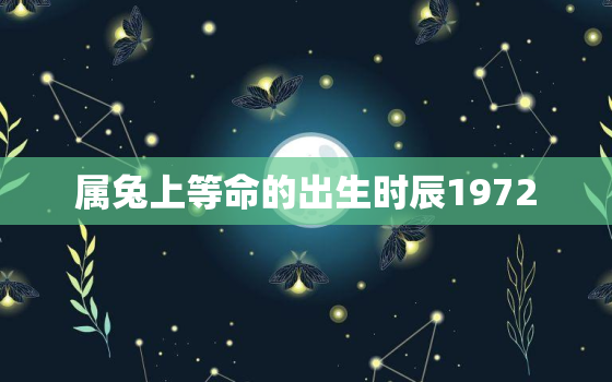 属兔上等命的出生时辰1972，属兔人出生时辰