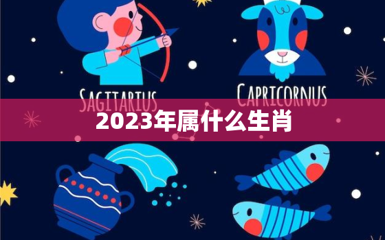 2023年属什么生肖，2023年属什么生肖几月出生好