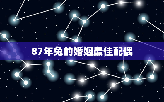 87年兔的婚姻最佳配偶，87年兔的婚姻最佳配偶属相