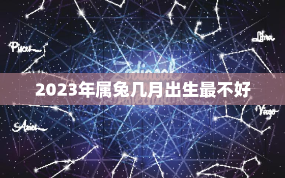 2023年属兔几月出生最不好，2023年属兔几月出生命最好