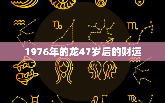 1976年的龙47岁后的财运，属猴68年一生晚年怎样