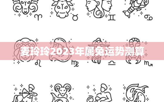 麦玲玲2023年属兔运势测算，麦玲玲2020属兔人全年运势