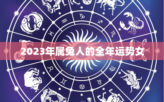 2023年属兔人的全年运势女，2023年属兔人的全年运势女1988