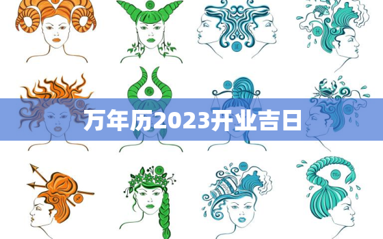 万年历2023开业吉日，万年历2023开业吉日一览表