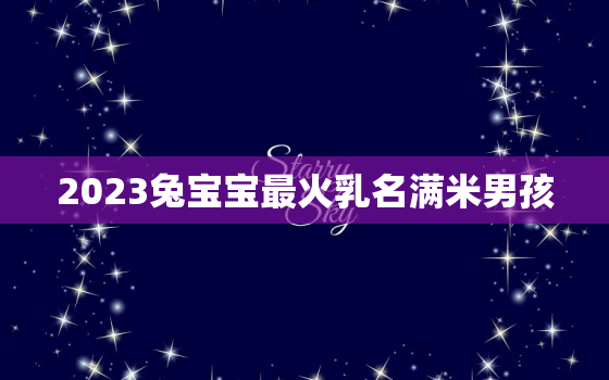 2023兔宝宝最火乳名满米男孩，2021牛
宝最火乳名满米