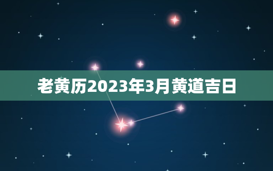 老黄历2023年3月黄道吉日，老黄历2023年3月黄道吉日搬家