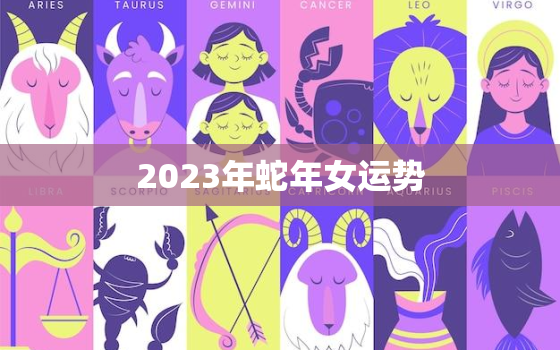 2023年蛇年女运势，2023年蛇女运势运程