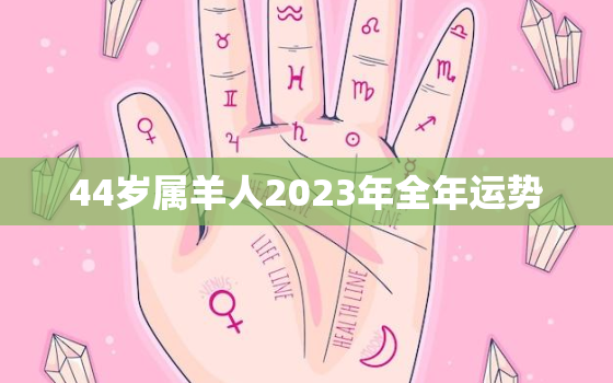 44岁属羊人2023年全年运势，2022年43岁属羊运势