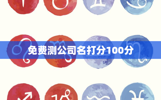 免费测公司名打分100分，免费公司名测试打分100分