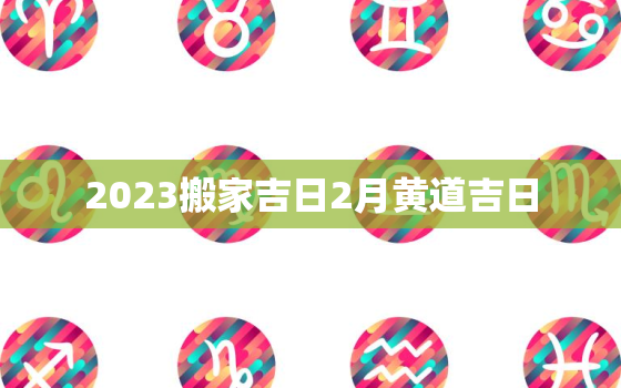 2023搬家吉日2月黄道吉日，2022年搬家黄道吉日一览表