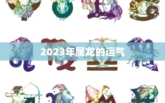 2023年属龙的运气，2023年属龙的运气怎样