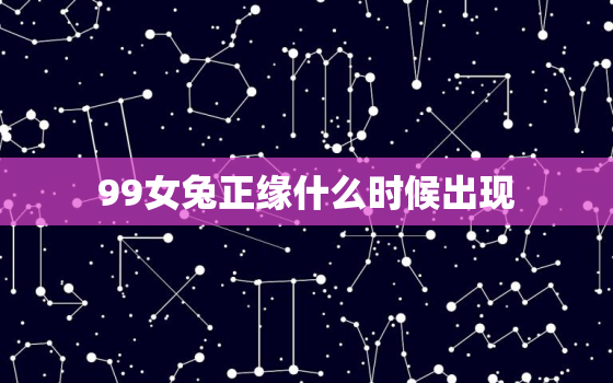 99女兔正缘什么时候出现，99年属兔的正缘什么时候到