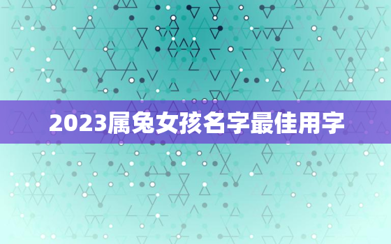 2023属兔女孩名字最佳用字，2023属兔女孩名字最佳用字有哪些