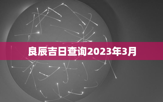 良辰吉日查询2023年3月，2o21年3月吉日