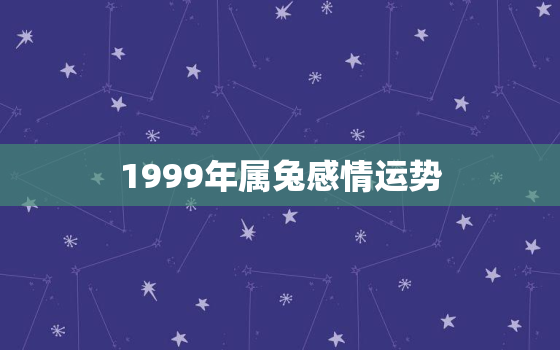 1999年属兔感情运势，1999年属兔人2021年姻缘