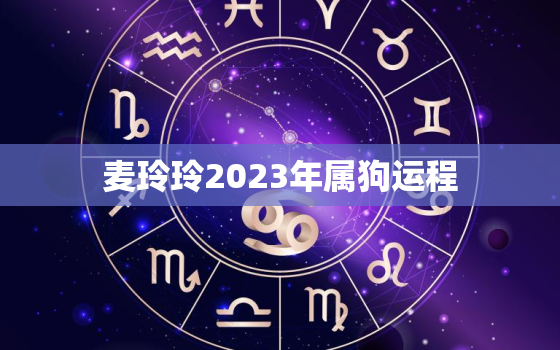 麦玲玲2023年属狗运程，麦玲玲2022年属狗的运程