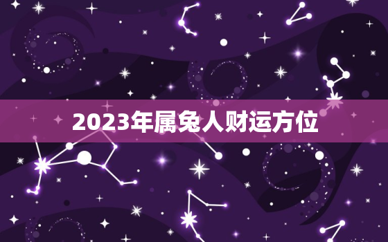 2023年属兔人财运方位，2023年属兔人财运方位如何