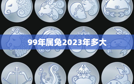 99年属兔2023年多大，99年出生2023年多大