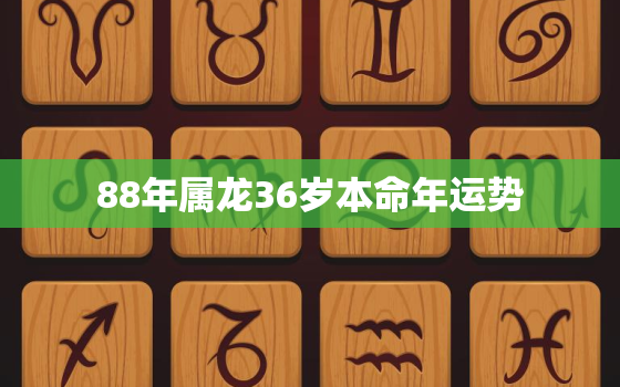 88年属龙36岁本命年运势，1988年属龙人36岁