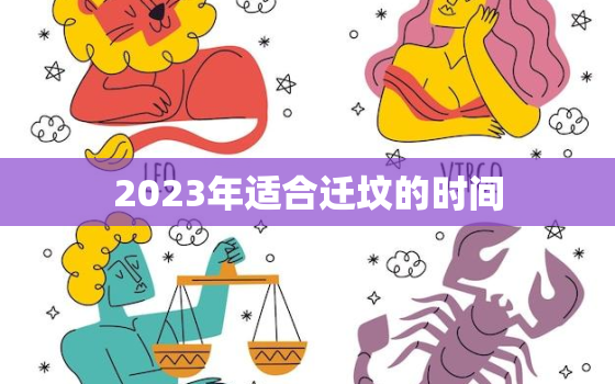 2023年适合迁坟的时间，2023年适合迁坟的时间是几点