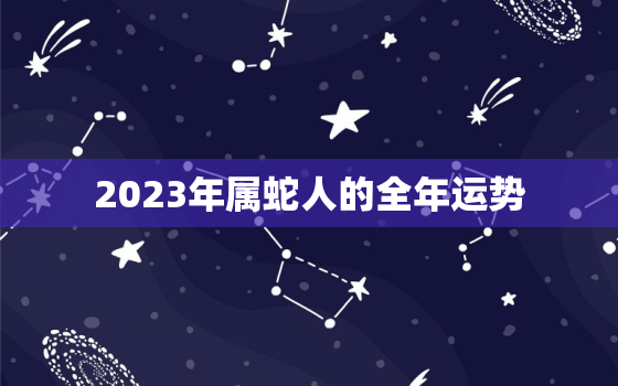 2023年属蛇人的全年运势，2023年属蛇人的全年运势女性