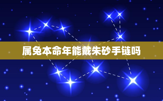 属兔本命年能戴朱砂手链吗，本命年属兔的戴什么好